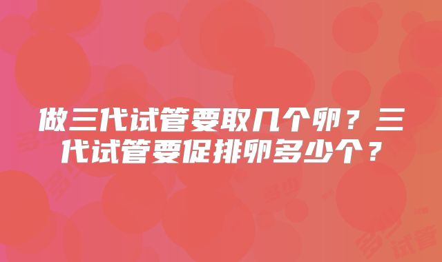 做三代试管要取几个卵？三代试管要促排卵多少个？