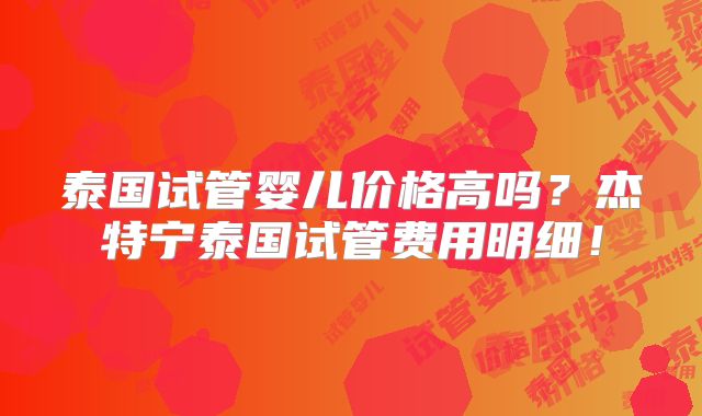 泰国试管婴儿价格高吗？杰特宁泰国试管费用明细！