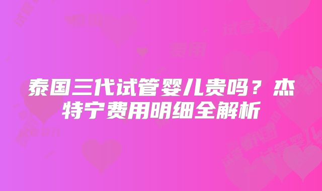 泰国三代试管婴儿贵吗？杰特宁费用明细全解析