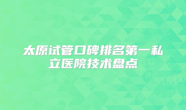 太原试管口碑排名第一私立医院技术盘点
