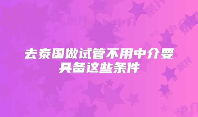 去泰国做试管不用中介要具备这些条件