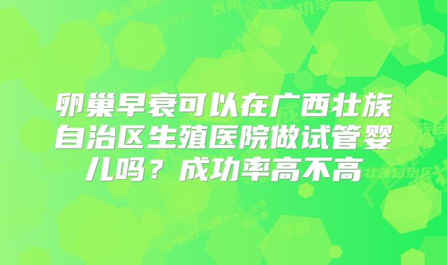 卵巢早衰可以在广西壮族自治区生殖医院做试管婴儿吗？成功率高不高