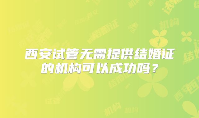 西安试管无需提供结婚证的机构可以成功吗？