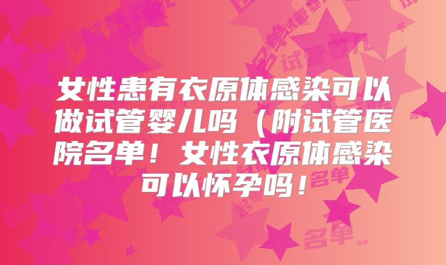 女性患有衣原体感染可以做试管婴儿吗（附试管医院名单！女性衣原体感染可以怀孕吗！