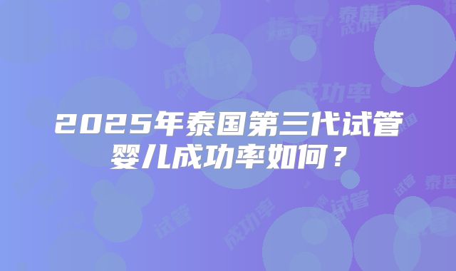 2025年泰国第三代试管婴儿成功率如何？