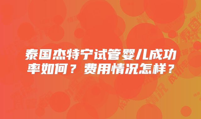 泰国杰特宁试管婴儿成功率如何?费用情况怎样?
