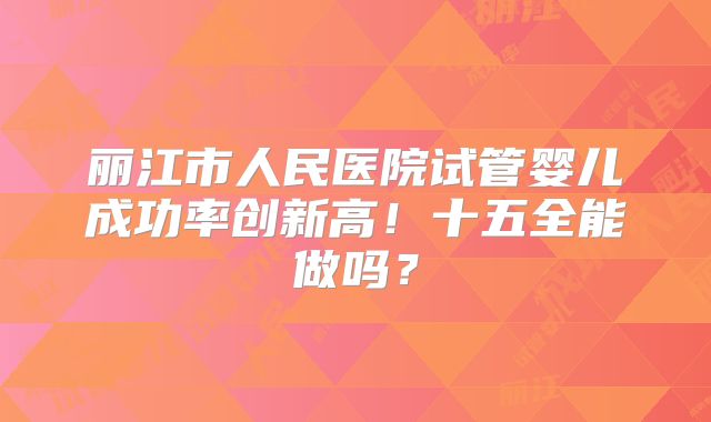 丽江市人民医院试管婴儿成功率创新高！十五全能做吗？