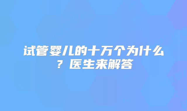 试管婴儿的十万个为什么？医生来解答