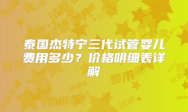 泰国杰特宁三代试管婴儿费用多少？价格明细表详解