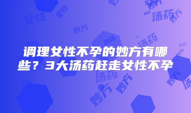 调理女性不孕的妙方有哪些？3大汤药赶走女性不孕