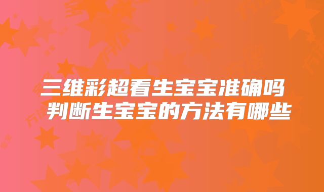 三维彩超看生宝宝准确吗 判断生宝宝的方法有哪些