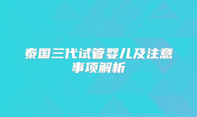 泰国三代试管婴儿及注意事项解析