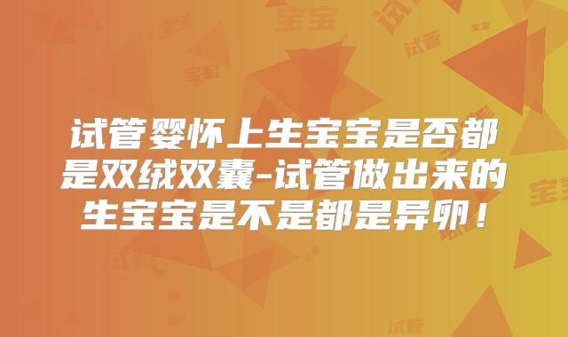 试管婴怀上生宝宝是否都是双绒双囊-试管做出来的生宝宝是不是都是异卵！