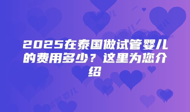 2025在泰国做试管婴儿的费用多少?这里为您介绍