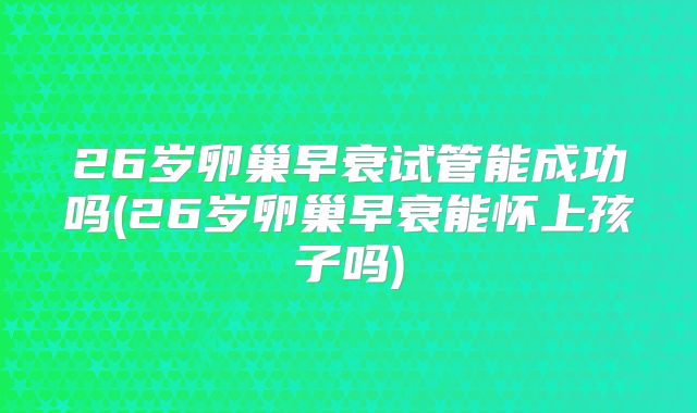 26岁卵巢早衰试管能成功吗(26岁卵巢早衰能怀上孩子吗)