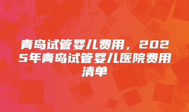青岛试管婴儿费用,2025年青岛试管婴儿医院费用清单