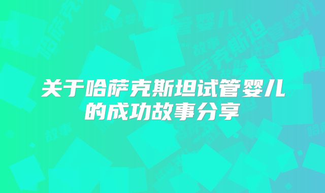 关于哈萨克斯坦试管婴儿的成功故事分享