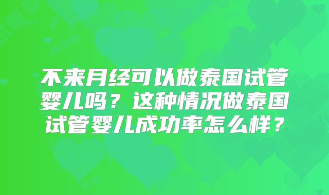 不来月经可以做泰国试管婴儿吗？这种情况做泰国试管婴儿成功率怎么样？