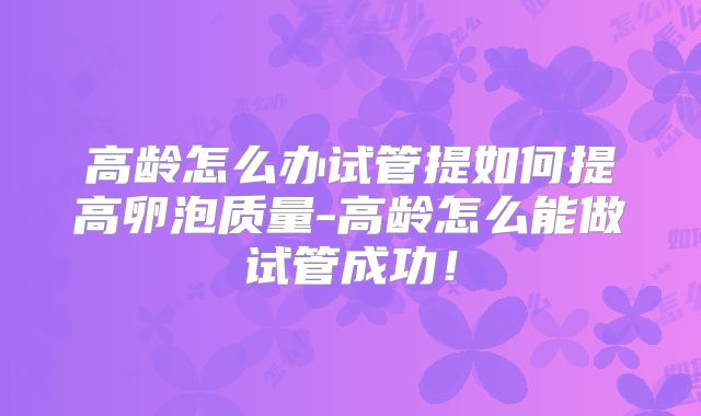 高龄怎么办试管提如何提高卵泡质量-高龄怎么能做试管成功！