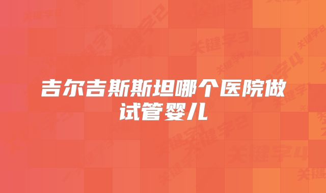 吉尔吉斯斯坦哪个医院做试管婴儿