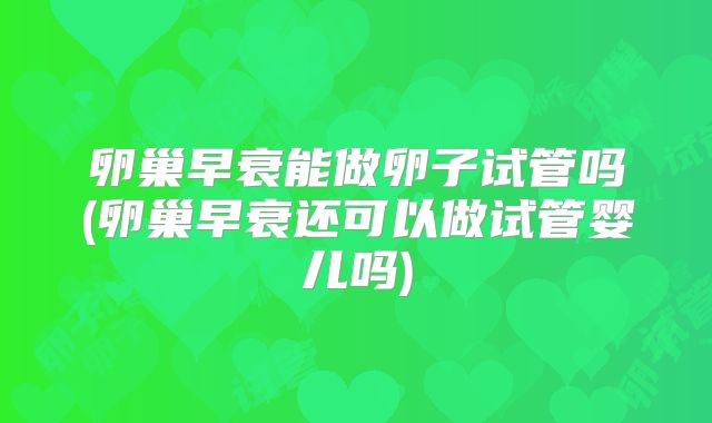 卵巢早衰能做卵子试管吗(卵巢早衰还可以做试管婴儿吗)