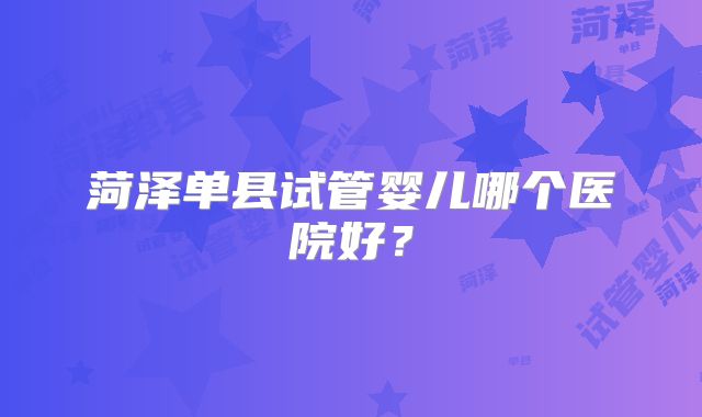 菏泽单县试管婴儿哪个医院好？
