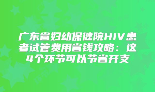 广东省妇幼保健院HIV患者试管费用省钱攻略：这4个环节可以节省开支