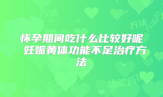 怀孕期间吃什么比较好呢 妊娠黄体功能不足治疗方法