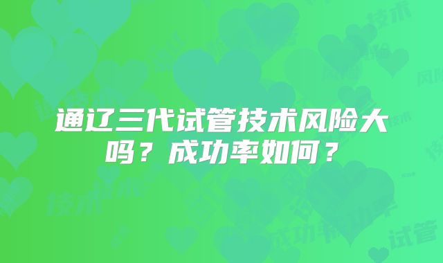 通辽三代试管技术风险大吗？成功率如何？