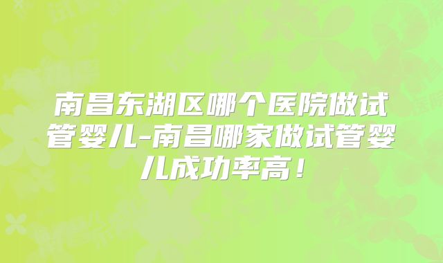 南昌东湖区哪个医院做试管婴儿-南昌哪家做试管婴儿成功率高！