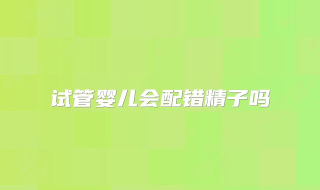 试管婴儿会配错精子吗