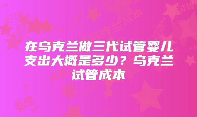 在乌克兰做三代试管婴儿支出大概是多少？乌克兰试管成本
