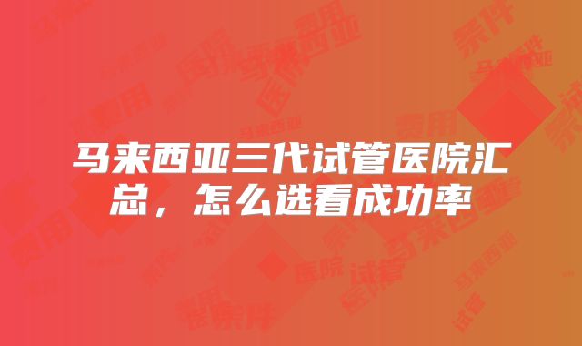 马来西亚三代试管医院汇总，怎么选看成功率