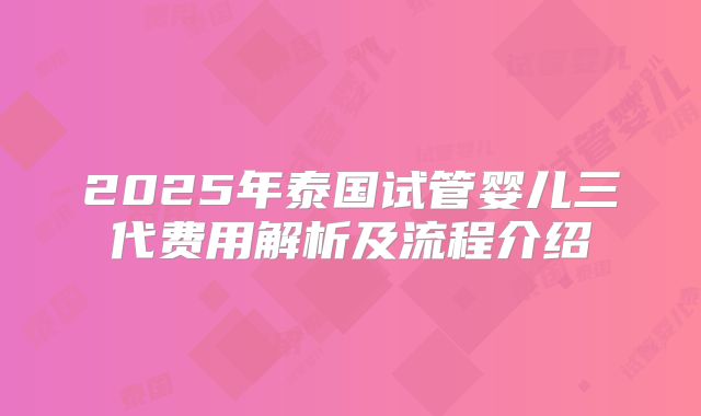 2025年泰国试管婴儿三代费用解析及流程介绍