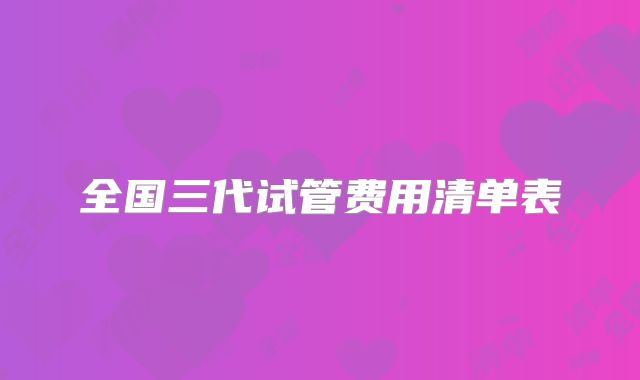 全国三代试管费用清单表