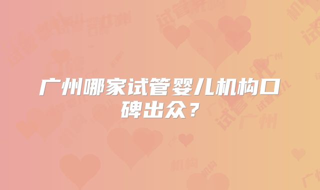 广州哪家试管婴儿机构口碑出众？