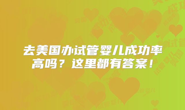 去美国办试管婴儿成功率高吗?这里都有答案!