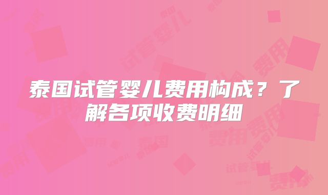 泰国试管婴儿费用构成？了解各项收费明细