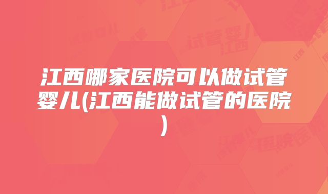 江西哪家医院可以做试管婴儿(江西能做试管的医院)