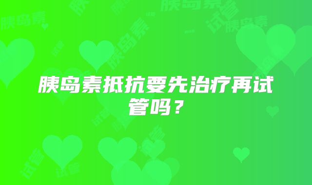 胰岛素抵抗要先治疗再试管吗？
