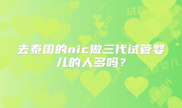 去泰国的nic做三代试管婴儿的人多吗？