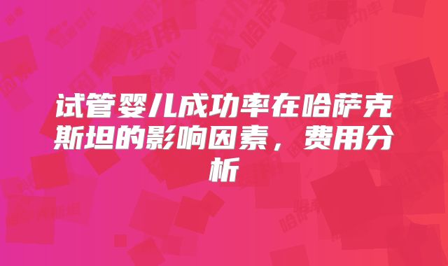 试管婴儿成功率在哈萨克斯坦的影响因素,费用分析