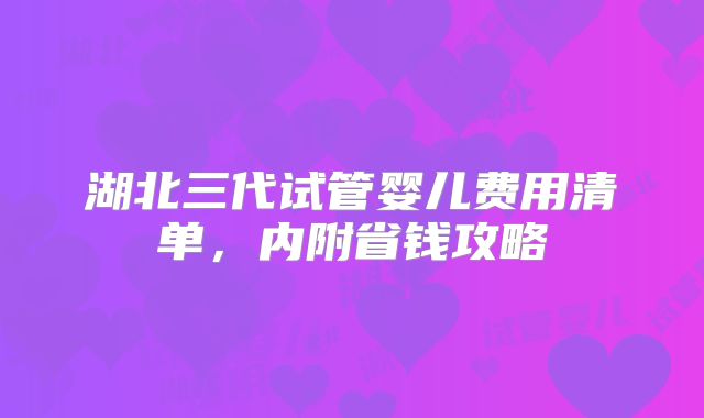 湖北三代试管婴儿费用清单，内附省钱攻略