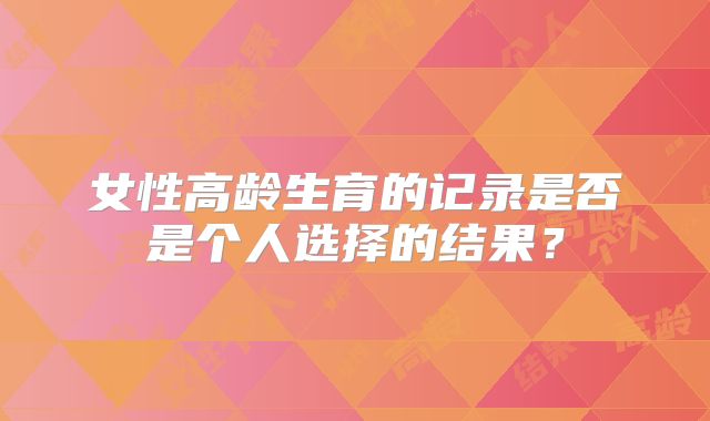 女性高龄生育的记录是否是个人选择的结果？