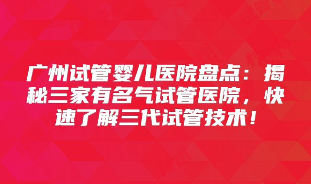 广州试管婴儿医院盘点：揭秘三家有名气试管医院，快速了解三代试管技术！