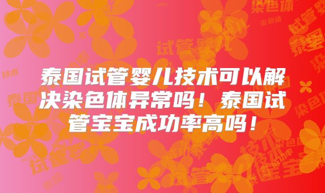 泰国试管婴儿技术可以解决染色体异常吗！泰国试管宝宝成功率高吗！