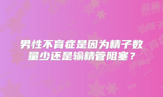 男性不育症是因为精子数量少还是输精管阻塞？