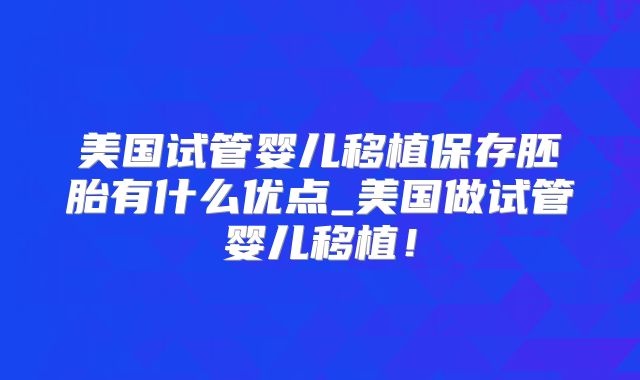 美国试管婴儿移植保存胚胎有什么优点_美国做试管婴儿移植！