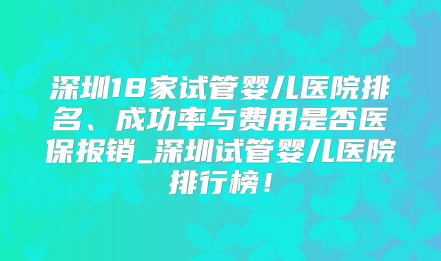 深圳18家试管婴儿医院排名、成功率与费用是否医保报销_深圳试管婴儿医院排行榜！