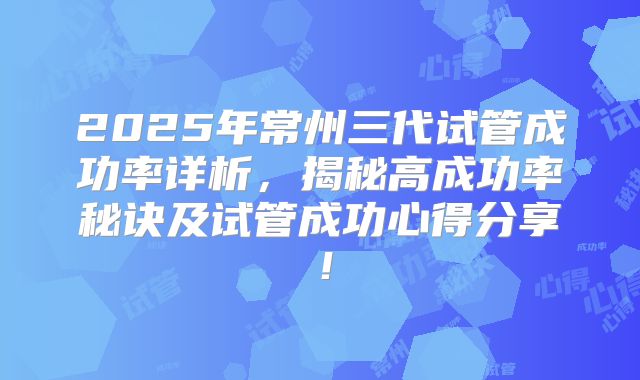 2025年常州三代试管成功率详析，揭秘高成功率秘诀及试管成功心得分享！